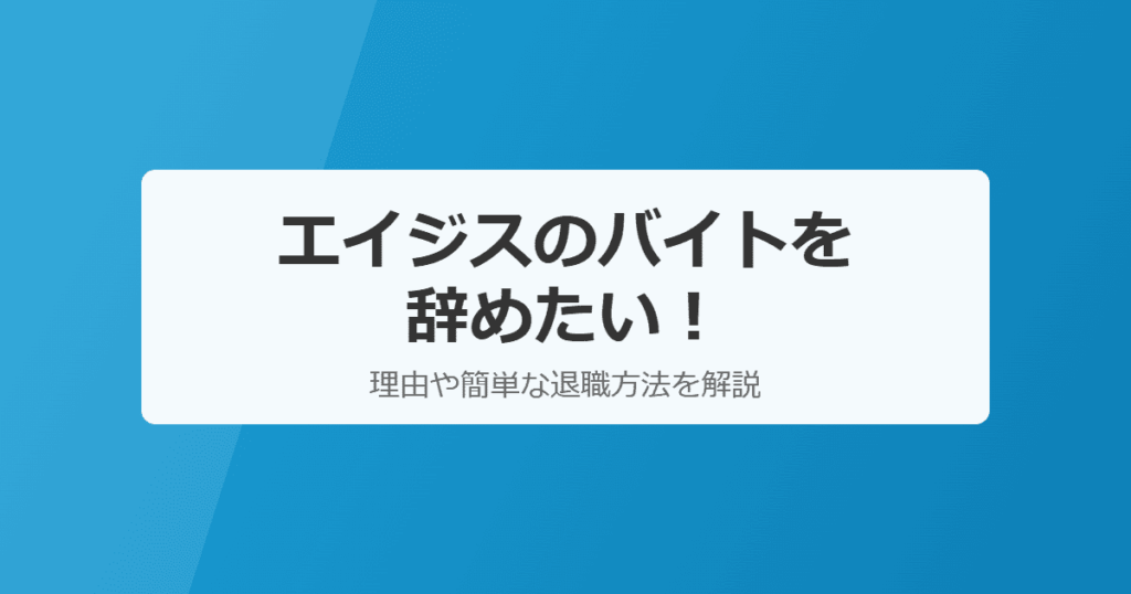 エイジスのバイトを辞めたい！きついときの簡単な退職方法