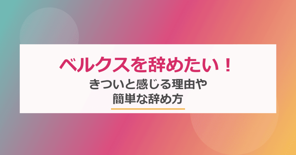 ベルクスを辞めたい！きついと感じる理由や簡単な辞め方